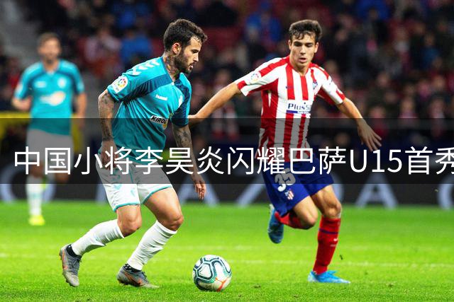中国小将李昊炎闪耀巴萨U15首秀 闪电两球惊艳全场