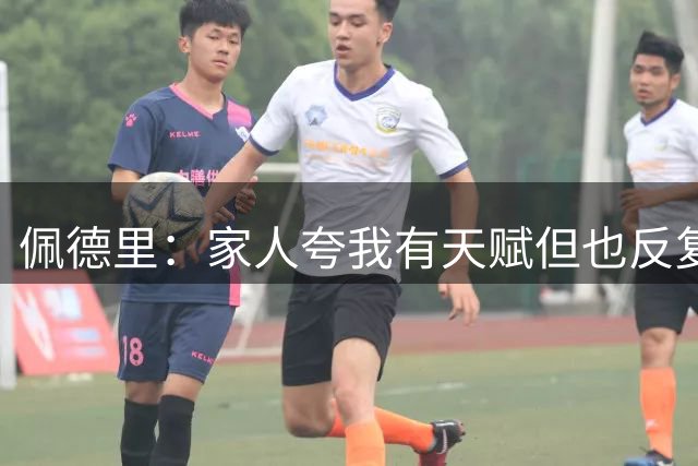 佩德里：家人夸我有天赋但也反复强调必须付出努力，否则绝对没戏
