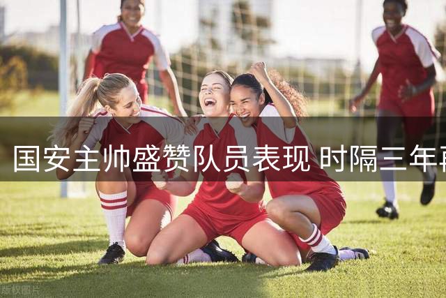 国安主帅盛赞队员表现 时隔三年再胜申花来之不易