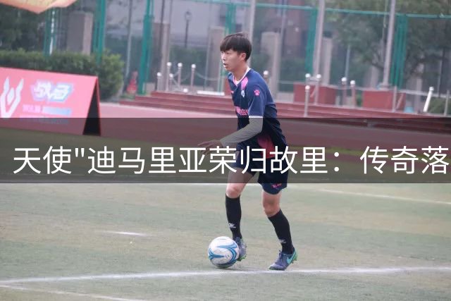 天使"迪马里亚荣归故里：传奇落幕处亦是传承起点
