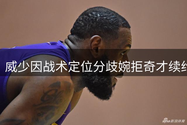 威少因战术定位分歧婉拒奇才续约 宣布结束职业生涯