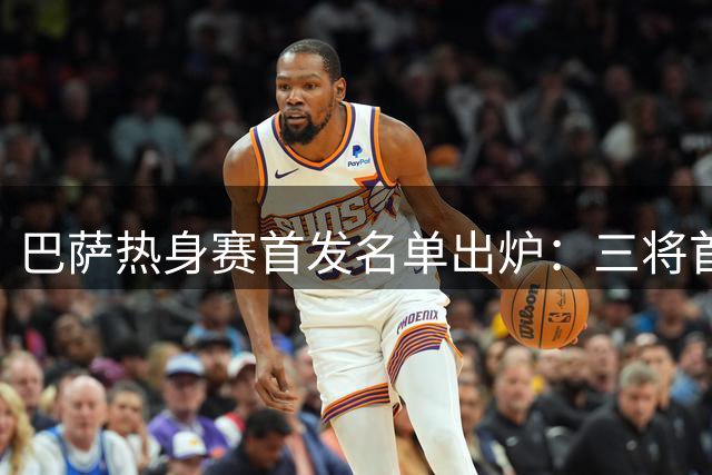 巴萨热身赛首发名单出炉：三将首发亮相 新星替补待命