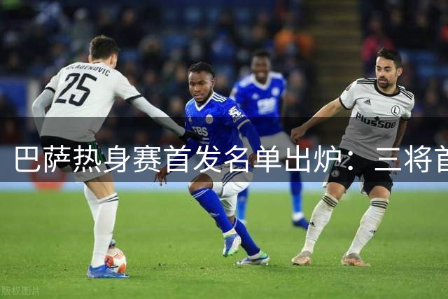 巴萨热身赛首发名单出炉：三将首发亮相 新星替补待命