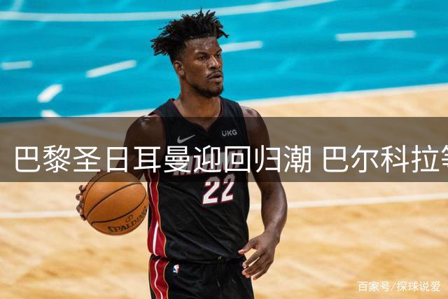 巴黎圣日耳曼迎回归潮 巴尔科拉等主力恢复训练