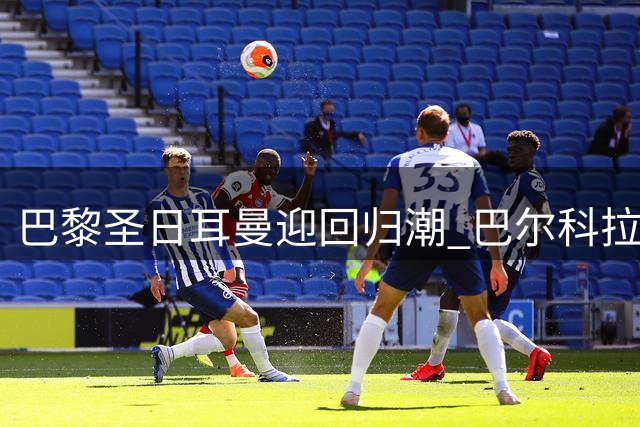 巴黎圣日耳曼迎回归潮 巴尔科拉等主力恢复训练