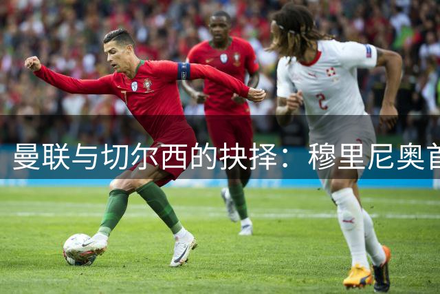 曼联与切尔西的抉择：穆里尼奥首次披露2013年执教内幕
