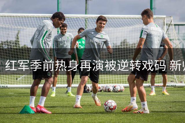 红军季前热身再演被逆转戏码 新帅伊劳拉首秀饮恨安菲尔德