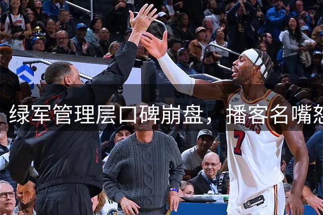 绿军管理层口碑崩盘，播客名嘴怒斥今夏5笔操作引众怒