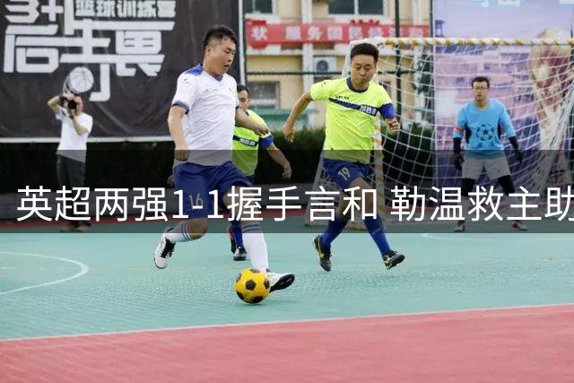 英超两强1-1握手言和 勒温救主助利兹联战平布伦特福德