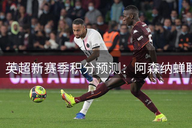 英超新赛季积分预测：阿森纳蝉联冠军，曼城紧追其后