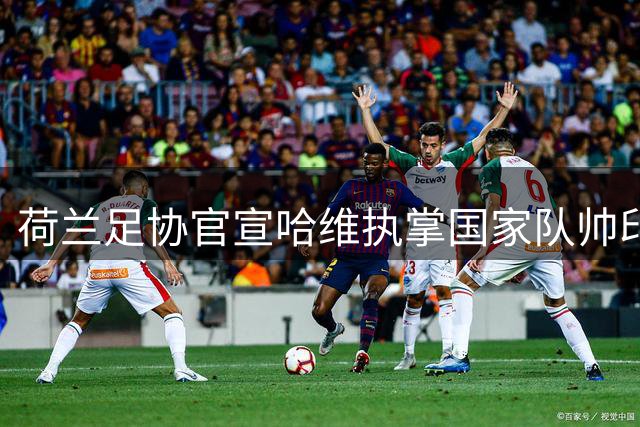 荷兰足协官宣哈维执掌国家队帅印 合约签至2030世界杯