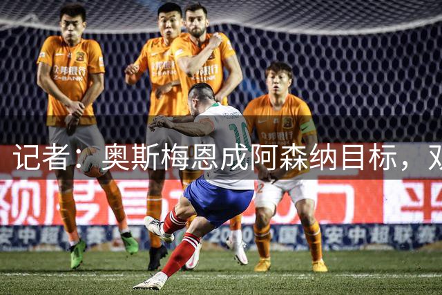 记者：奥斯梅恩成阿森纳目标，双方已经有了初步接触