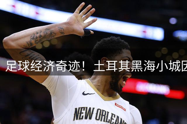 足球经济奇迹！土耳其黑海小城因萨拉赫掀起旅游投资热浪