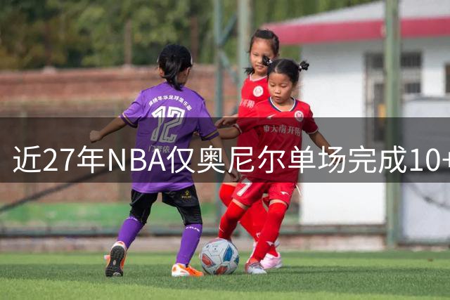 近27年NBA仅奥尼尔单场完成10+次扣篮