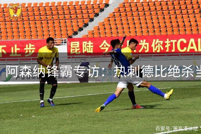 阿森纳锋霸专访：热刺德比绝杀当选赛季最佳 首球回忆令其动容