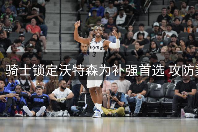 骑士锁定沃特森为补强首选 攻防兼备新星或成重建基石