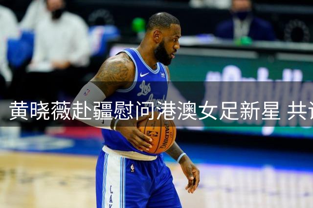 黄晓薇赴疆慰问港澳女足新星 共话民族团结